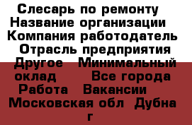 Слесарь по ремонту › Название организации ­ Компания-работодатель › Отрасль предприятия ­ Другое › Минимальный оклад ­ 1 - Все города Работа » Вакансии   . Московская обл.,Дубна г.